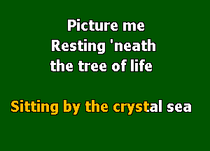 Picture me
Resting 'neath
the tree of life

Sitting by the crystal sea