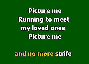 Picture me
Running to meet
my loved ones

Picture me

and no more strife