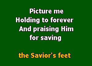 Picture me
Holding to forever
And praising Him

for saving

the Savior's feet