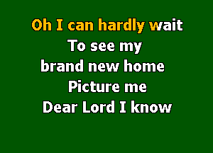 Oh I can hardly wait
To see my
brand new home

Picture me
Dear Lord I know