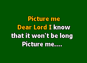 Picture me
Dear Lord I know

that it won't be long
Picture me....