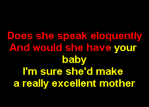 Does she speak eloquently
And would she have your
baby
I'm sure she'd make
a really excellent mother