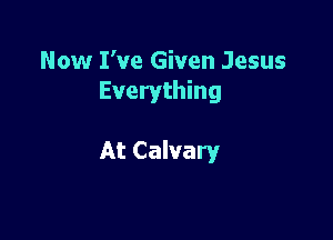 Now I've Given Jesus
Everything

At Calvary