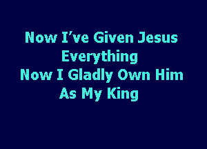 Now I've Given Jesus
Everything

Now I Gladly Own Him
As My King