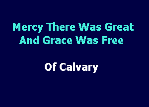 Mercy There Was Great
And Grace Was Free

0f Calvary