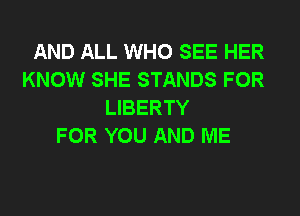 AND ALL WHO SEE HER
KNOW SHE STANDS FOR
LIBERTY
FOR YOU AND ME