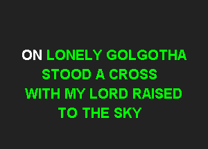 ON LONELY GOLGOTHA
STOOD A CROSS

WITH MY LORD RAISED
TO THE SKY