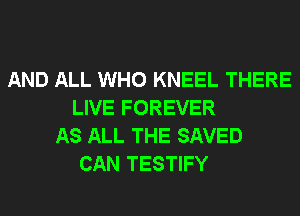 AND ALL WHO KNEEL THERE
LIVE FOREVER
AS ALL THE SAVED
CAN TESTIFY