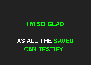 I'M SO GLAD

AS ALL THE SAVED
CAN TESTIFY