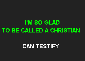I'M SO GLAD
TO BE CALLED A CHRISTIAN

CAN TESTIFY