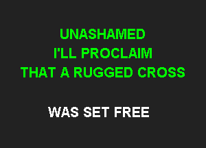 UNASHAMED
I'LL PROCLAIM
THAT A RUGGED CROSS

WAS SET FREE