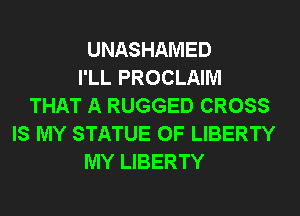 UNASHAMED
I'LL PROCLAIM
THAT A RUGGED CROSS
IS MY STATUE OF LIBERTY
MY LIBERTY