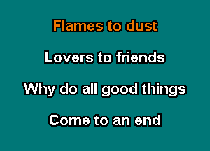 Flames to dust

Lovers to friends

Why do all good things

Come to an end
