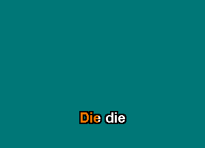 Die die