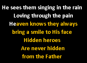 He sees them singing in the rain
Loving through the pain
Heaven knows they always
bring a smile to His face
Hidden heroes
Are never hidden
from the Father
