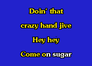 Doin' that

crazy hand jive

Hey hey

Come on sugar