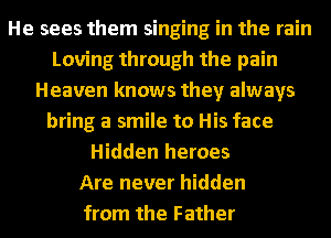 He sees them singing in the rain
Loving through the pain
Heaven knows they always
bring a smile to His face
Hidden heroes
Are never hidden
from the Father