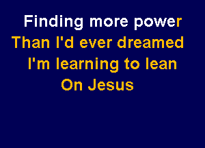 Finding more power
Than I'd ever dreamed
I'm learning to lean

On Jesus