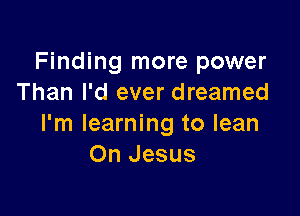 Finding more power
Than I'd ever dreamed

I'm learning to lean
On Jesus