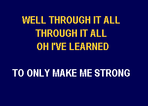 WELL THROUGH IT ALL
THROUGH IT ALL
0H I'VE LEARNED

T0 ONLY MAKE ME STRONG