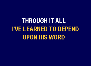 THROUGH IT ALL
I'VE LEARNED T0 DEPEND

UPON HIS WORD