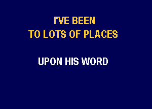 I'VE BEEN
TO LOTS OF PLACES

UPON HIS WORD