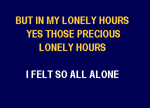 BUT IN MY LONELY HOURS
YES THOSE PRECIOUS
LONELY HOURS

I FELT 80 ALL ALONE