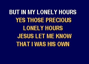 BUT IN MY LONELY HOURS
YES THOSE PRECIOUS
LONELY HOURS
JESUS LET ME KNOW
THAT I WAS HIS OWN