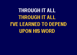 THROUGH IT ALL
THROUGH IT ALL
I'VE LEARNED T0 DEPEND

UPON HIS WORD
