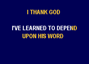 I THANK GOD

I'VE LEARNED T0 DEPEND

UPON HIS WORD