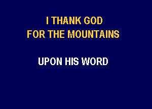 I THANK GOD
FOR THE MOUNTAINS

UPON HIS WORD