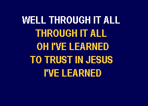 WELL THROUGH IT ALL
THROUGH IT ALL
0H I'VE LEARNED

T0 TRUST IN JESUS
I'VE LEARNED