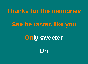 Thanks for the memories

See he tastes like you

Only sweeter

Oh