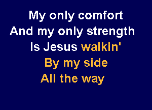 My only comfort
And my only strength
Is Jesus walkin'

By my side
All the way