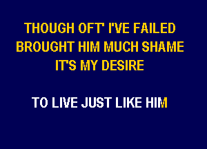 THOUGH OFT' I'VE FAILED
BROUGHT HIM MUCH SHAME
IT'S MY DESIRE

TO LIVE JUST LIKE HIM