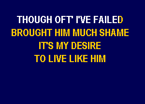 THOUGH OFT' I'VE FAILED
BROUGHT HIM MUCH SHAME
IT'S MY DESIRE
TO LIVE LIKE HIM