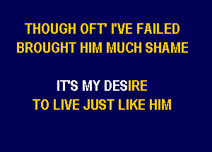 THOUGH OFT' I'VE FAILED
BROUGHT HIM MUCH SHAME

IT'S MY DESIRE
TO LIVE JUST LIKE HIM