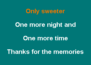 Only sweeter

One more night and

One more time

Thanks for the memories