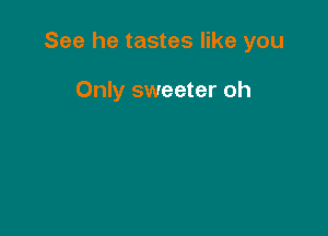 See he tastes like you

Only sweeter oh
