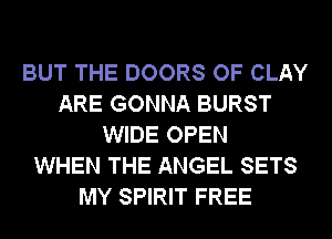 BUT THE DOORS OF CLAY
ARE GONNA BURST
WIDE OPEN
WHEN THE ANGEL SETS
MY SPIRIT FREE