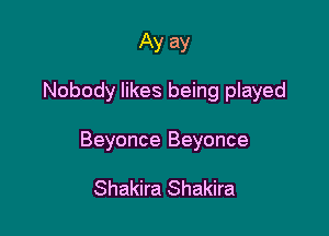 Ay ay

Nobody likes being played

Beyonce Beyonce

Shakira Shakira