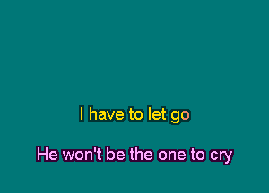 l have to let go

He won't be the one to cry
