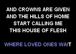 AND CROWNS ARE GIVEN
AND THE HILLS OF HOME
START CALLING ME
THIS HOUSE OF FLESH

WHERE LOVED ONES WAIT