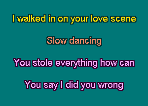 I walked in on your love scene

Slow dancing

You stole everything how can

You say I did you wrong