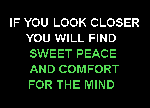 IF YOU LOOK CLOSER
YOU WILL FIND
SWEET PEACE
AND COMFORT
FOR THE MIND