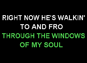 RIGHT NOW HE'S WALKIN'
TO AND FRO

THROUGH THE WINDOWS
OF MY SOUL