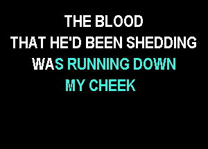 THE BLOOD
THAT HE'D BEEN SHEDDING
WAS RUNNING DOWN
MY CHEEK