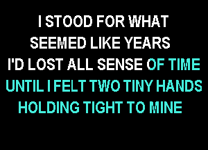 I STOOD FOR WHAT
SEEMED LIKE YEARS
I'D LOST ALL SENSE OF TIME
UNTIL I FELT TWO TINY HANDS
HOLDING TIGHT T0 MINE