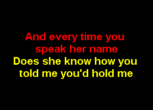 And every time you
speak her name

Does she know how you
told me you'd hold me