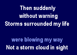 Then suddenly
without warning
Storms surrounded my life

were blowing my way
Not a storm cloud in sight